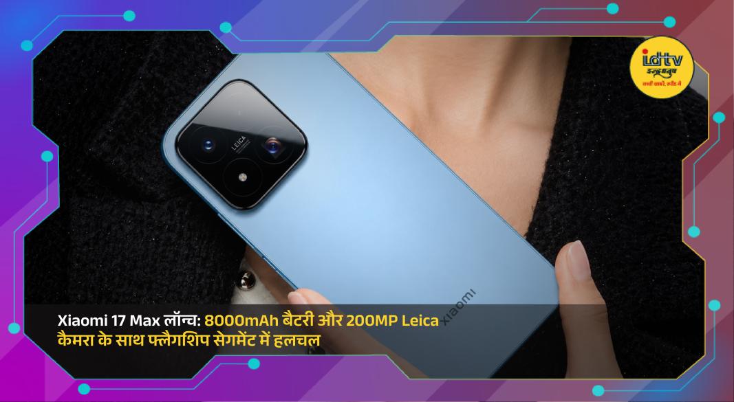 Xiaomi 17 Max smartphone featuring a 200MP Leica camera and massive 8000mAh battery